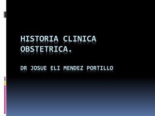 HISTORIA CLINICA
OBSTETRICA.
DR JOSUE ELI MENDEZ PORTILLO
 