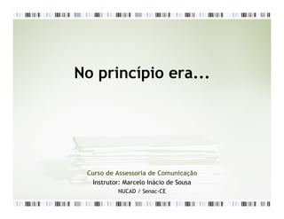 No princípio era...




 Curso de Assessoria de Comunicação
   Instrutor: Marcelo Inácio de Sousa
           NUCAD / Senac-CE