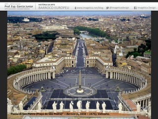 ARTE – ARTES VISUAIS               HISTÓRIA DA ARTE
Prof. Esp. Garcia Junior           BARROCO EUROPEU         www.imagetica.net/blog    @imageticadesign   Imagética Design
ARTE-EDUCADOR / DESIGNER GRÁFICO




     “Piazza di San Pietro (Praça de São Pedro)” – Bernini (c. 1656 – 1675), Vaticano.
 