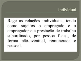 Rege as relações individuais, tendo
como sujeitos o empregado e o
empregador e a prestação de trabalho
subordinado, por pessoa física, de
forma não-eventual, remunerada e
pessoal.
 