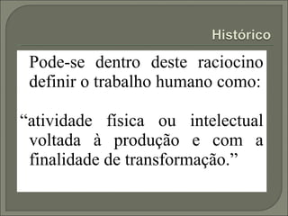 Pode-se dentro deste raciocino
 definir o trabalho humano como:

“atividade física ou intelectual
 voltada à produção e com a
 finalidade de transformação.”
 