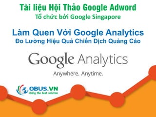Tài liệu Hội Thảo Google Adword
Tổ chức bởi Google Singapore
Làm Quen Với Google Analytics
Đo Lường Hiệu Quả Chiến Dịch Quảng Cáo
 