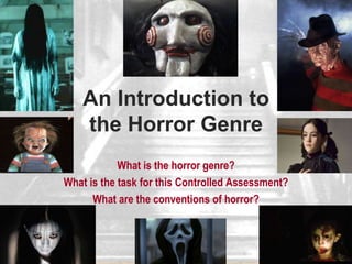 An Introduction to
the Horror Genre
What is the horror genre?
What is the task for this Controlled Assessment?
What are the conventions of horror?
 