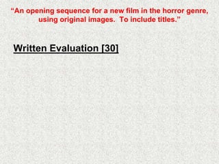 “An opening sequence for a new film in the horror genre,
using original images. To include titles.”
Written Evaluation [30]
 