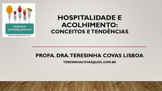HOSPITALIDADE E
ACOLHIMENTO:
CONCEITOS ETENDÊNCIAS
PROFA. DRA.TERESINHA COVAS LISBOA
TERESINHACOVAS@UOL.COM.BR
 