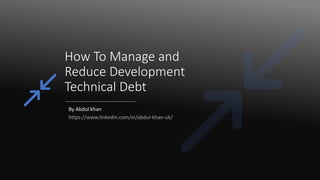 How To Manage and
Reduce Development
Technical Debt
By Abdul khan
https://www.linkedin.com/in/abdul-khan-uk/
 