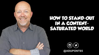 HOW TO STAND-OUT
IN A CONTENT-
SATURATED WORLD
@ADUPONT65
 