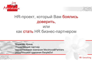 HR-проект, который Вам боялись
            доверить,
               или
 как стать HR бизнес-партнером

Моржова Ирина,
Управляющий партнер
консалтинговая компания Morzhova&Partners
рекрутинговая компания PeopleDo!
 