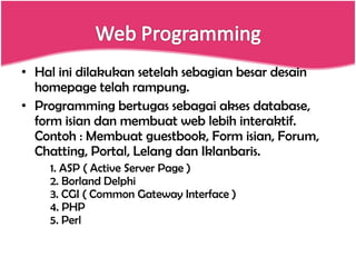 Hal ini dilakukan setelah sebagian besar desain homepage telah rampung. Programming bertugas sebagai akses database, form isian dan membuat web lebih interaktif. Contoh : Membuat guestbook, Form isian, Forum, Chatting, Portal, Lelang dan Iklanbaris. 1. ASP ( Active Server Page ) 2. Borland Delphi 3. CGI ( Common Gateway Interface ) 4. PHP 5. Perl 