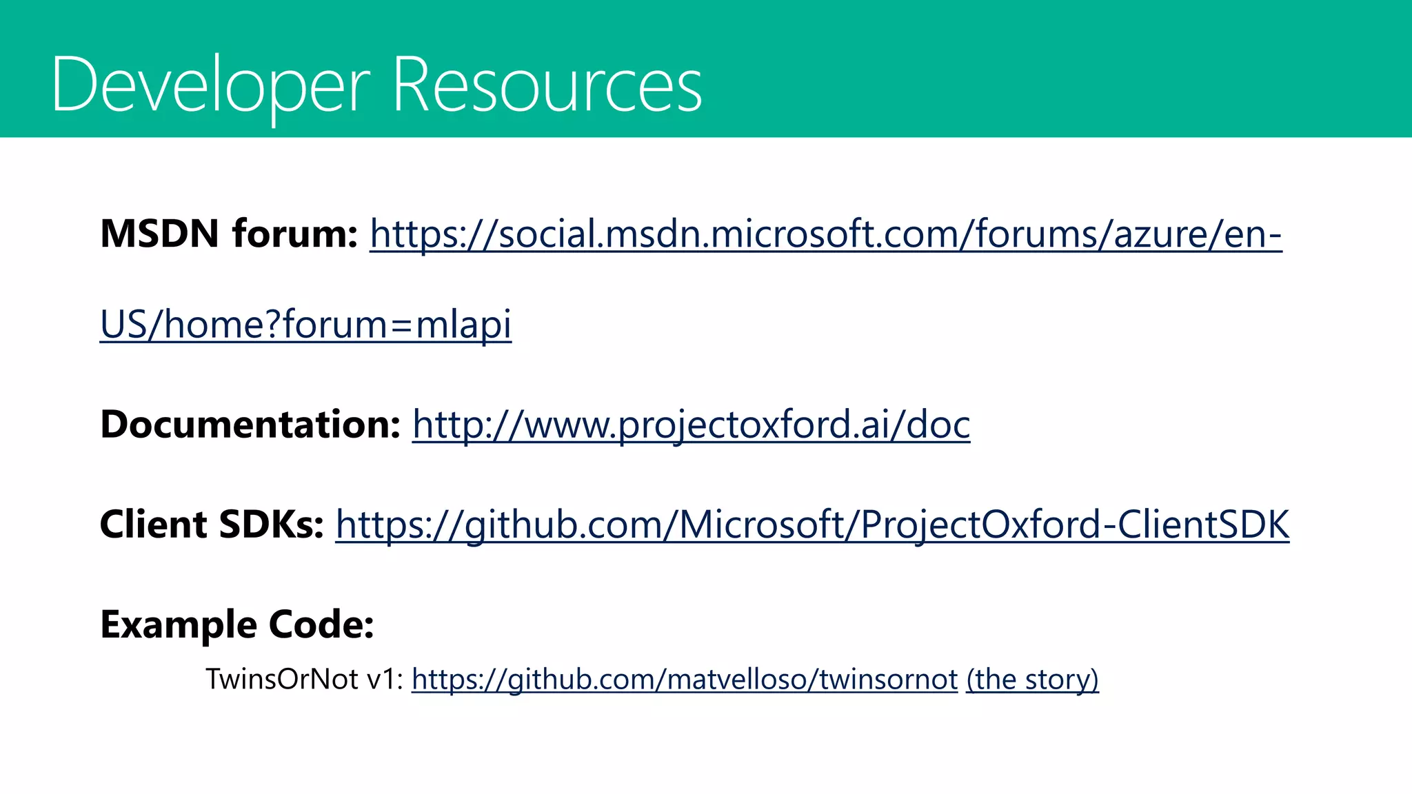 https://social.msdn.microsoft.com/forums/azure/en-
US/home?forum=mlapi
http://www.projectoxford.ai/doc​
https://github.com/Microsoft/ProjectOxford-ClientSDK
https://github.com/matvelloso/twinsornot (the story)
Intelligent Services Made Easy
 