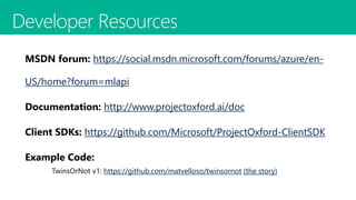 https://social.msdn.microsoft.com/forums/azure/en-
US/home?forum=mlapi
http://www.projectoxford.ai/doc​
https://github.com/Microsoft/ProjectOxford-ClientSDK
https://github.com/matvelloso/twinsornot (the story)
Intelligent Services Made Easy
 