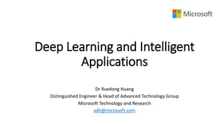 Deep Learning and Intelligent
Applications
Dr Xuedong Huang
Distinguished Engineer & Head of Advanced Technology Group
Microsoft Technology and Research
xdh@microsoft.com
 