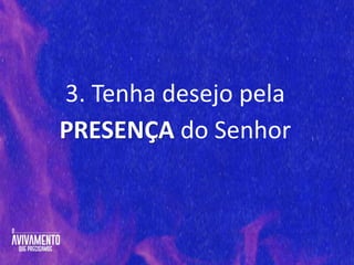 3. Tenha desejo pela
PRESENÇA do Senhor
 
