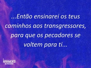 ...Então ensinarei os teus
caminhos aos transgressores,
para que os pecadores se
voltem para ti...
 