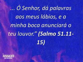 ... Ó Senhor, dá palavras
aos meus lábios, e a
minha boca anunciará o
teu louvor.” (Salmo 51.11-
15)
 