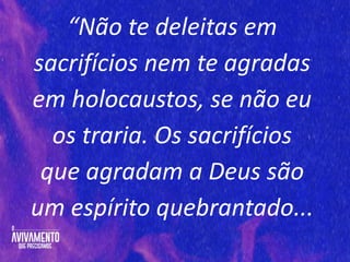 “Não te deleitas em
sacrifícios nem te agradas
em holocaustos, se não eu
os traria. Os sacrifícios
que agradam a Deus são
um espírito quebrantado...
 