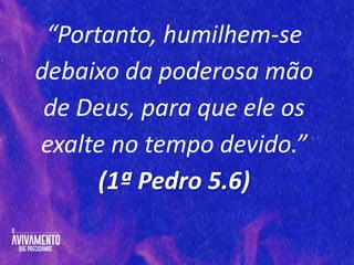 “Portanto, humilhem-se
debaixo da poderosa mão
de Deus, para que ele os
exalte no tempo devido.”
(1ª Pedro 5.6)
 