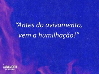 “Antes do avivamento,
vem a humilhação!”
 