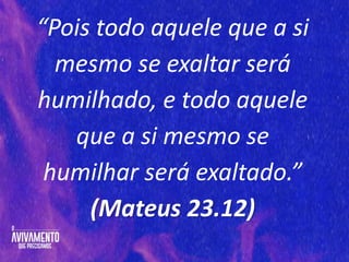 “Pois todo aquele que a si
mesmo se exaltar será
humilhado, e todo aquele
que a si mesmo se
humilhar será exaltado.”
(Mateus 23.12)
 