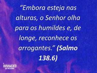 “Embora esteja nas
alturas, o Senhor olha
para os humildes e, de
longe, reconhece os
arrogantes.” (Salmo
138.6)
 
