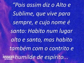 “Pois assim diz o Alto e
Sublime, que vive para
sempre, e cujo nome é
santo: Habito num lugar
alto e santo, mas habito
também com o contrito e
humilde de espírito...
 