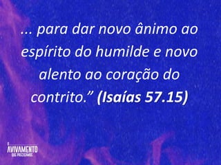 ... para dar novo ânimo ao
espírito do humilde e novo
alento ao coração do
contrito.” (Isaías 57.15)
 