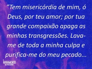 “Tem misericórdia de mim, ó
Deus, por teu amor; por tua
grande compaixão apaga as
minhas transgressões. Lava-
me de toda a minha culpa e
purifica-me do meu pecado...
 