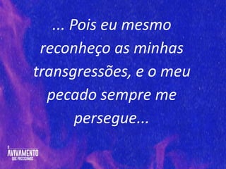 ... Pois eu mesmo
reconheço as minhas
transgressões, e o meu
pecado sempre me
persegue...
 