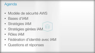 Agenda
•  Modèle de sécurité AWS
•  Bases d'IAM
•  Stratégies IAM
•  Stratégies gérées IAM
•  Rôles IAM
•  Fédération d’identité avec IAM
•  Questions et réponses
 