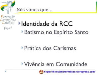 Nós vimos que...


 Identidade       da RCC
   Batismo    no Espírito Santo

   Prática   dos Carismas

   Vivência   em Comunidade
              https://ministerioformacao.wordpress.com/
 
