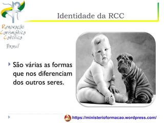 Identidade da RCC




   São várias as formas
    que nos diferenciam
    dos outros seres.



                       https://ministerioformacao.wordpress.com/
 