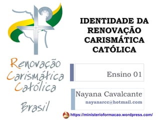 IDENTIDADE DA
      RENOVAÇÃO
     CARISMÁTICA
       CATÓLICA


                  Ensino 01

  Nayana Cavalcante
       nayanarcc@hotmail.com

https://ministerioformacao.wordpress.com/
 