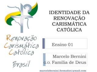 IDENTIDADE DA
RENOVAÇÃO
CARISMÁTICA
CATÓLICA
Ensino 01
Marcelo Bernini
G.O. Família de Deus
marcelobernini.formador@ymail.com
 