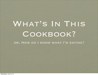 What’s In This
Cookbook?
or, How do I know what I’m eating?
Wednesday, June 12, 13
 