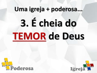 Uma igreja + poderosa...
3. É cheia do
TEMOR de Deus
 