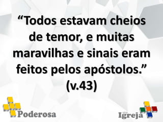 “Todos estavam cheios
de temor, e muitas
maravilhas e sinais eram
feitos pelos apóstolos.”
(v.43)
 