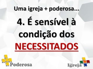 Uma igreja + poderosa...
4. É sensível à
condição dos
NECESSITADOS
 