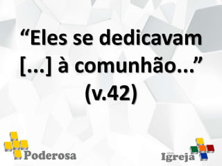 “Eles se dedicavam
[...] à comunhão...”
(v.42)
 