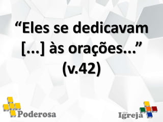 “Eles se dedicavam
[...] às orações...”
(v.42)
 