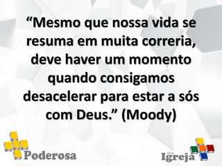 “Mesmo que nossa vida se
resuma em muita correria,
deve haver um momento
quando consigamos
desacelerar para estar a sós
com Deus.” (Moody)
 
