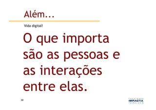 Além...
         Vida digital!



    O que importa
    são as pessoas e
    as interações
    entre elas.
38	
  
 