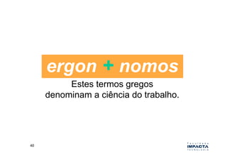 ergon + nomos
              Estes termos gregos
         denominam a ciência do trabalho.




40	
  
 