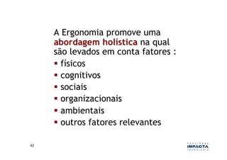 A Ergonomia promove uma
         abordagem holística na qual
         são levados em conta fatores :
           físicos
           cognitivos
           sociais
           organizacionais
           ambientais
           outros fatores relevantes

42	
  
 