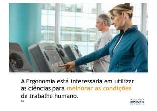 A Ergonomia está interessada em utilizar
as ciências para melhorar as condições
de trabalho humano.
44	
  
 