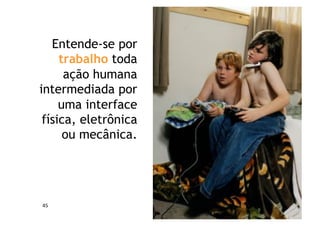 Entende-se por
     trabalho toda
      ação humana
intermediada por
     uma interface
 física, eletrônica
      ou mecânica.




45	
  
 