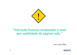 !
        “Interação humano-computador é mais
           que usabilidade de páginas web.”


                                  John Long (2004)


5	
  
 