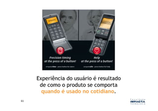 Experiência do usuário é resultado
          de como o produto se comporta
           quando é usado no cotidiano.
61	
  
 