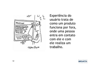 Experiência do
         usuário trata de
         como um produto
         funciona por fora,
         onde uma pessoa
         entra em contato
         com ele e com
         ele realiza um
         trabalho.



62	
  
 