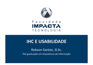 IHC	
  E	
  USABILIDADE	
  
          Robson	
  Santos,	
  D.Sc.	
  
Pós	
  graduação	
  em	
  Arquitetura	
  de	
  Informação	
  
 
