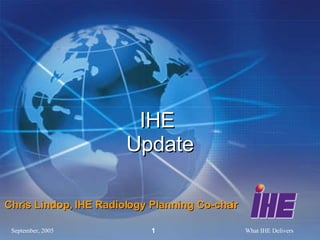 IHE  Update Chris Lindop, IHE Radiology Planning Co-chair 